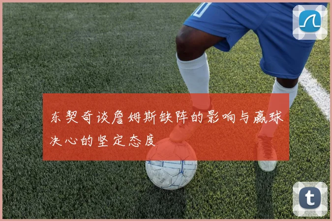 东契奇谈詹姆斯缺阵的影响与赢球决心的坚定态度