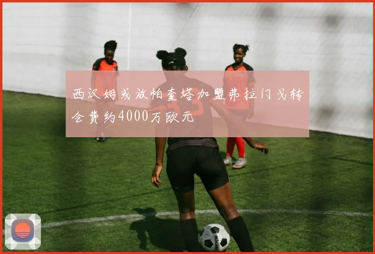 西汉姆或放帕奎塔加盟弗拉门戈转会费约4000万欧元