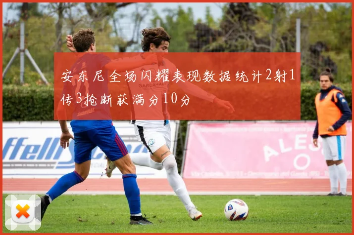 安东尼全场闪耀表现数据统计2射1传3抢断获满分10分
