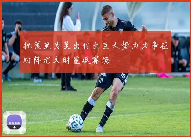 托莫里为复出付出巨大努力力争在对阵尤文时重返赛场