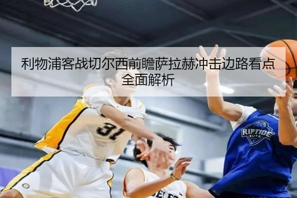 利物浦客战切尔西前瞻萨拉赫冲击边路看点全面解析
